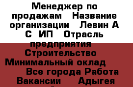 Менеджер по продажам › Название организации ­ Левин А.С, ИП › Отрасль предприятия ­ Строительство › Минимальный оклад ­ 30 000 - Все города Работа » Вакансии   . Адыгея респ.,Адыгейск г.